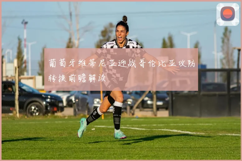 葡萄牙维蒂尼亚迎战哥伦比亚攻防转换前瞻解读