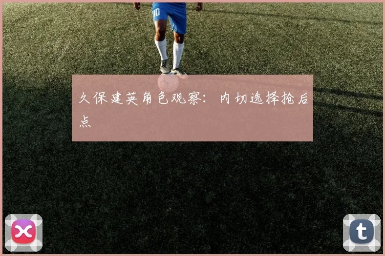 久保建英角色观察:内切选择抢后点