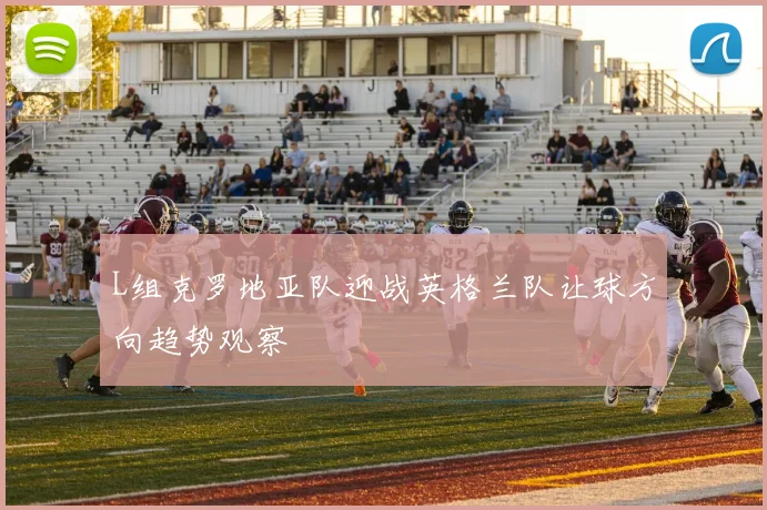 L组克罗地亚队迎战英格兰队让球方向趋势观察