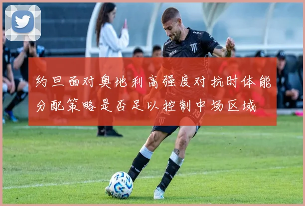 约旦面对奥地利高强度对抗时体能分配策略是否足以控制中场区域