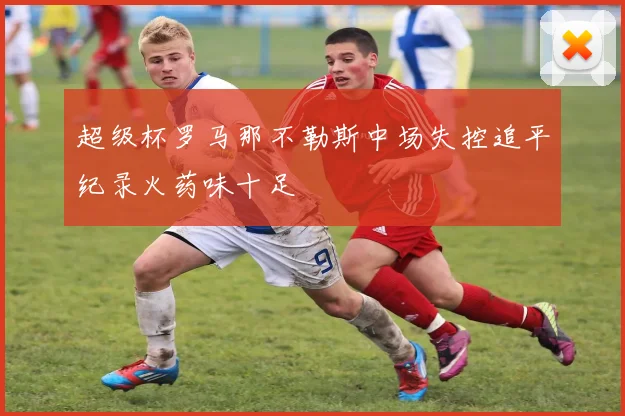 超级杯罗马那不勒斯中场失控追平纪录火药味十足