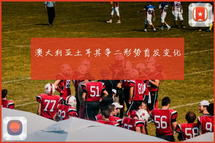 澳大利亚土耳其争二形势首发变化