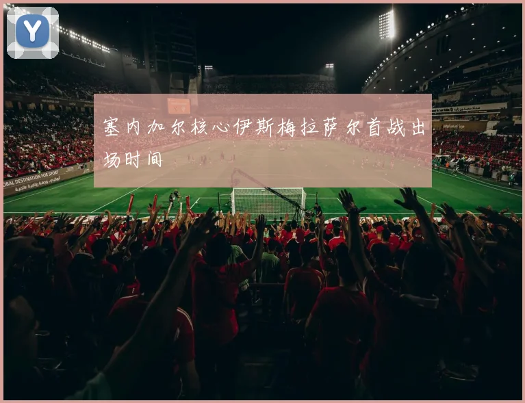 塞内加尔核心伊斯梅拉萨尔首战出场时间