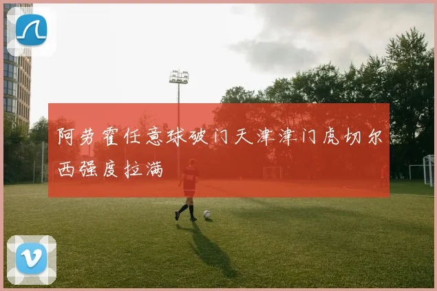 阿劳霍任意球破门天津津门虎切尔西强度拉满