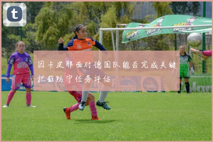 因卡皮耶面对德国队能否完成关键拦截防守任务评估