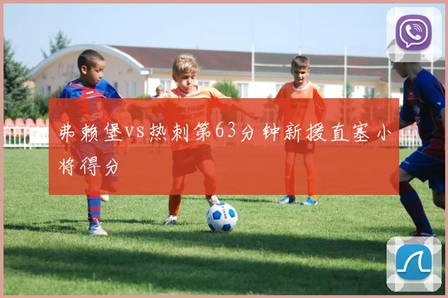 弗赖堡vs热刺第63分钟新援直塞小将得分