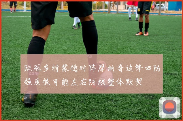欧冠多特蒙德对阵摩纳哥边锋回防强度很可能左右防线整体默契