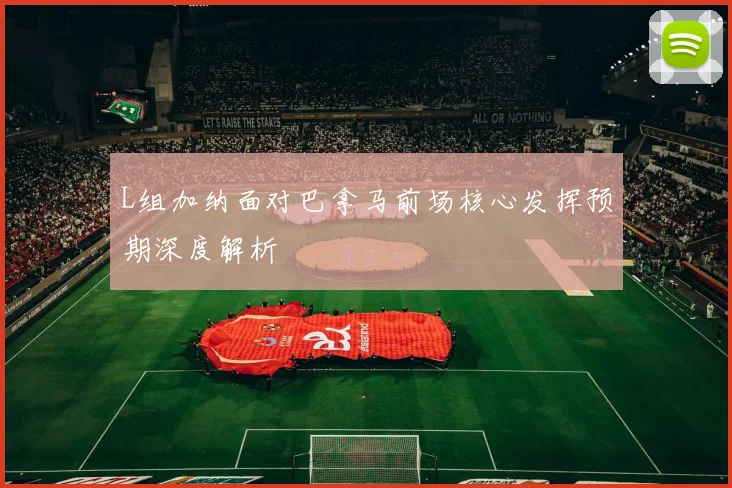 L组加纳面对巴拿马前场核心发挥预期深度解析