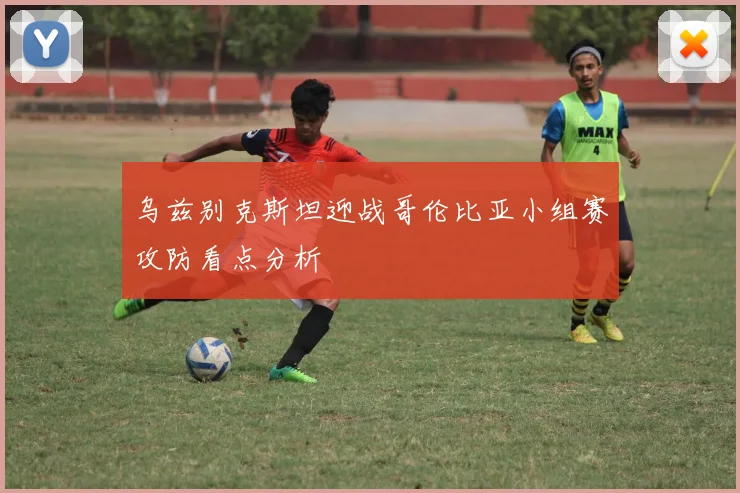 乌兹别克斯坦迎战哥伦比亚小组赛攻防看点分析