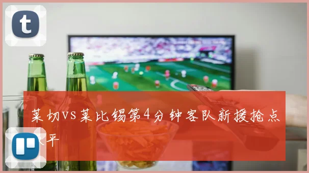 莱切vs莱比锡第4分钟客队新援抢点扳平