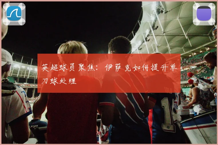 英超球员聚焦：伊萨克如何提升单刀球处理