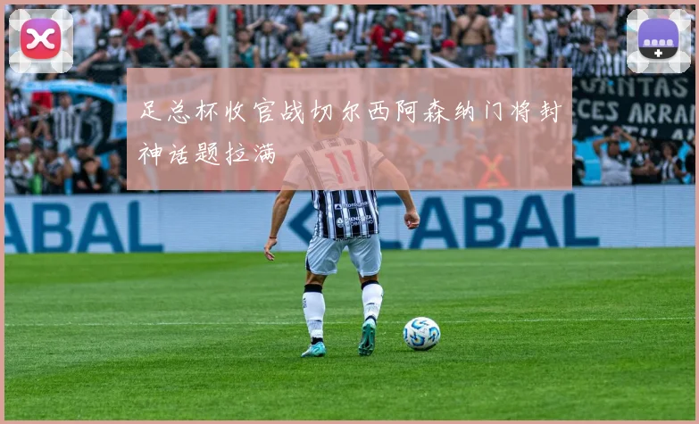 足总杯收官战切尔西阿森纳门将封神话题拉满