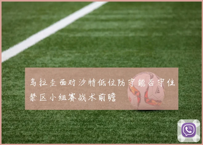 乌拉圭面对沙特低位防守能否守住禁区小组赛战术前瞻