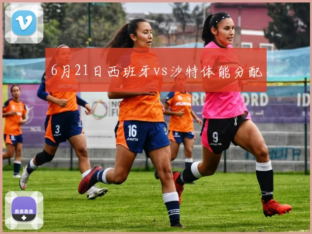 6月21日西班牙vs沙特体能分配