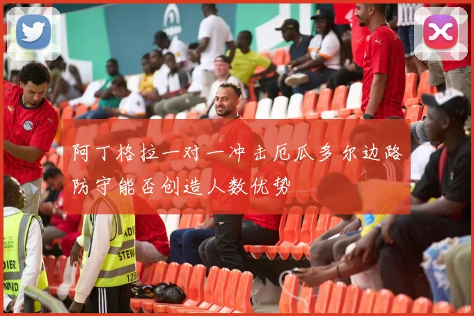 阿丁格拉一对一冲击厄瓜多尔边路防守能否创造人数优势