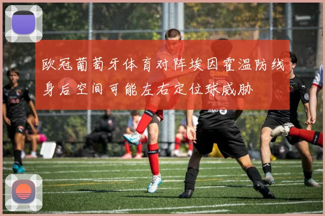 欧冠葡萄牙体育对阵埃因霍温防线身后空间可能左右定位球威胁