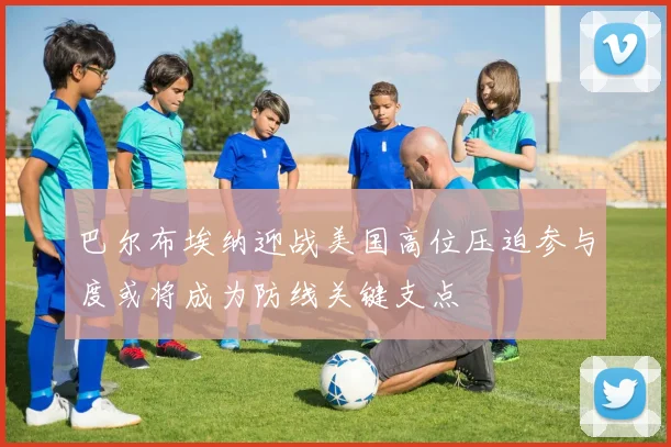 巴尔布埃纳迎战美国高位压迫参与度或将成为防线关键支点