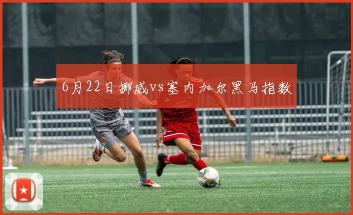 6月22日挪威vs塞内加尔黑马指数