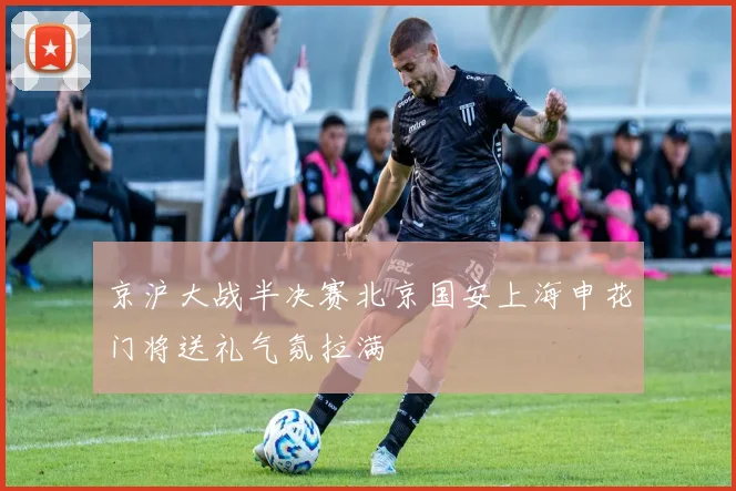 京沪大战半决赛北京国安上海申花门将送礼气氛拉满