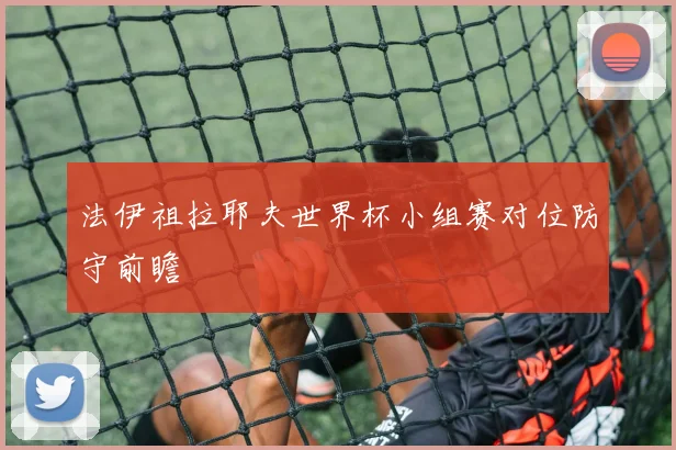 法伊祖拉耶夫世界杯小组赛对位防守前瞻