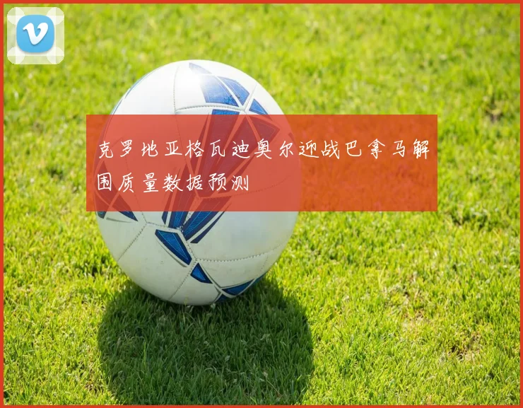 克罗地亚格瓦迪奥尔迎战巴拿马解围质量数据预测