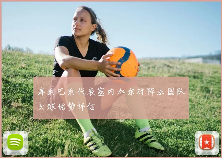 库利巴利代表塞内加尔对阵法国队头球优势评估