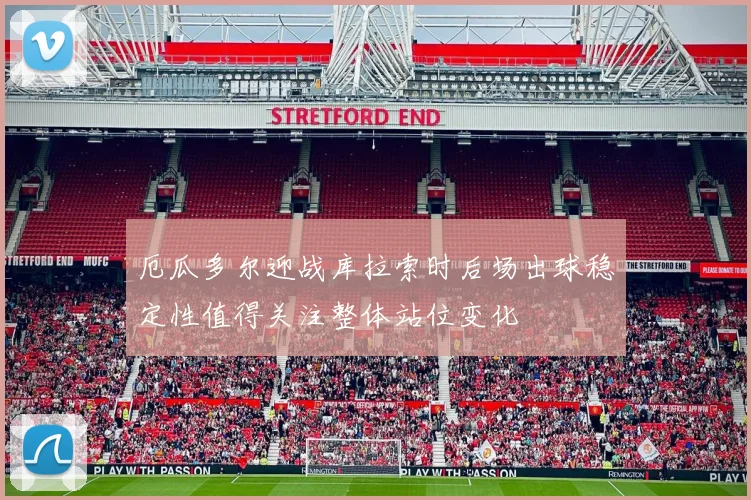 厄瓜多尔迎战库拉索时后场出球稳定性值得关注整体站位变化