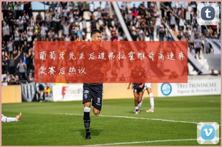 葡萄牙先丢后追弗拉霍维奇高速奔袭赛后热议