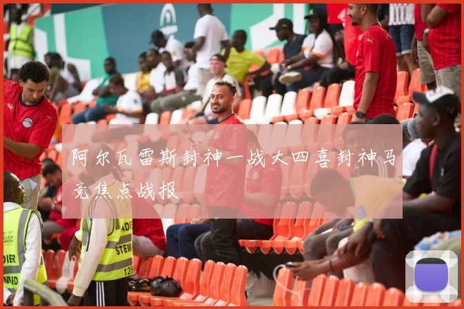 阿尔瓦雷斯封神一战大四喜封神马竞焦点战报