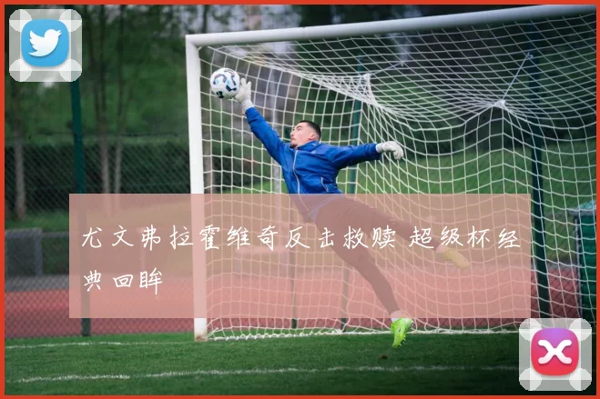 尤文弗拉霍维奇反击救赎 超级杯经典回眸