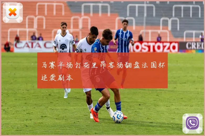 马赛半场打花里昂客场翻盘法国杯逆袭剧本